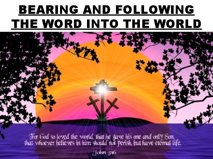 BEARING AND FOLLOWING THE WORD INTO THE WORLD BEARING AND FOLLOWING THE WORD INTO THE WORLD