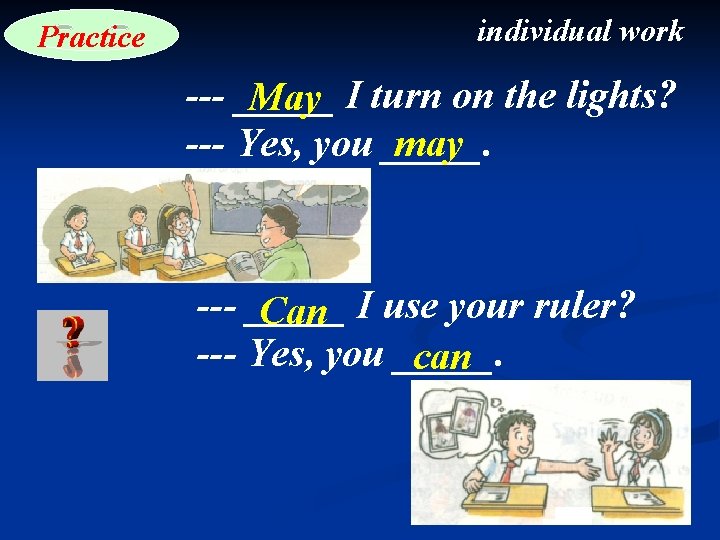 Practice individual work --- _____ May I turn on the lights? may --- Yes,