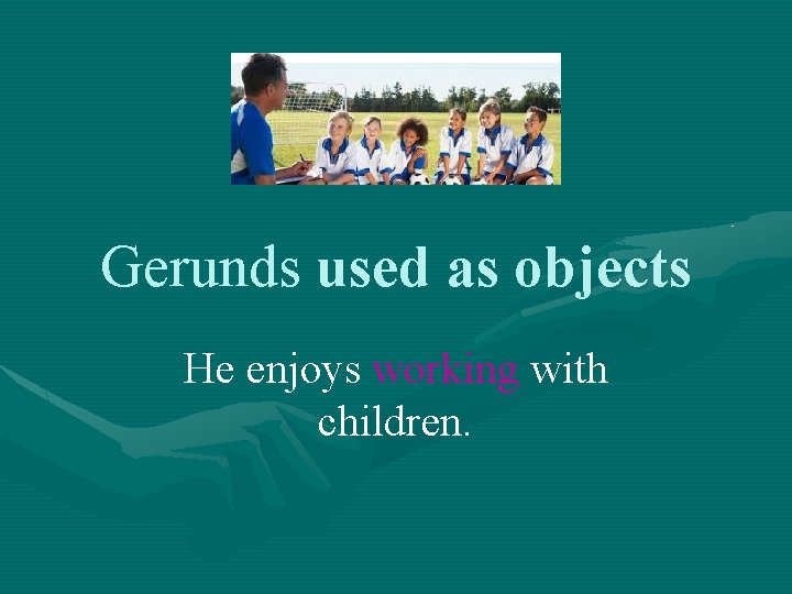 Gerunds used as objects He enjoys working with children. 