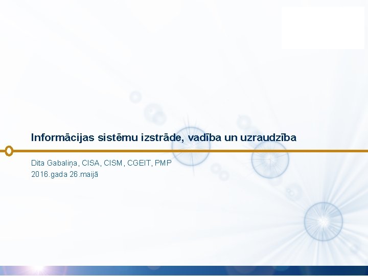 Informācijas sistēmu izstrāde, vadība un uzraudzība Dita Gabaliņa, CISA, CISM, CGEIT, PMP 2016. gada