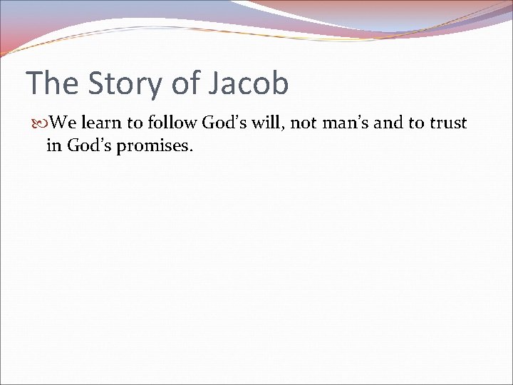 The Story of Jacob We learn to follow God’s will, not man’s and to