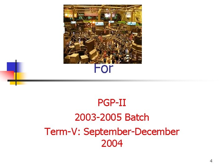 For PGP-II 2003 -2005 Batch Term-V: September-December 2004 4 