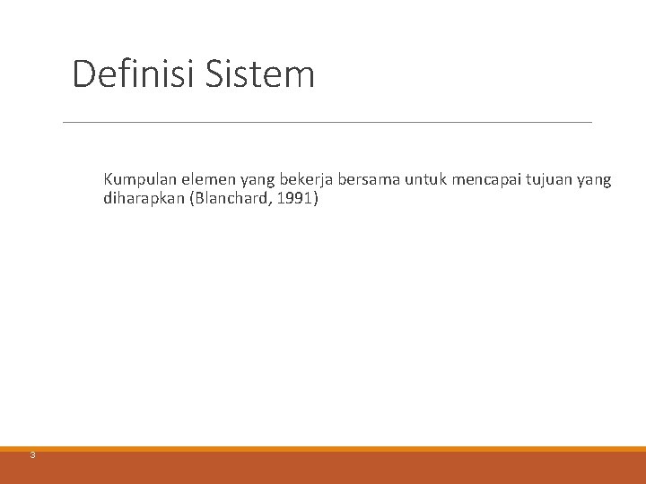Definisi Sistem Kumpulan elemen yang bekerja bersama untuk mencapai tujuan yang diharapkan (Blanchard, 1991) Definisi Sistem Kumpulan elemen yang bekerja bersama untuk mencapai tujuan yang diharapkan (Blanchard, 1991)
