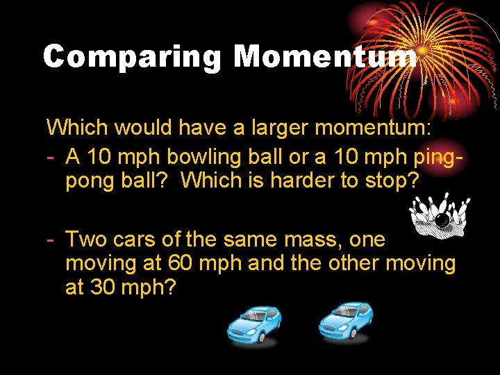 Comparing Momentum Which would have a larger momentum: - A 10 mph bowling ball