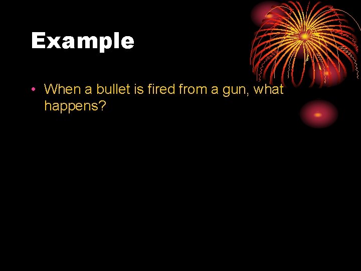 Example • When a bullet is fired from a gun, what happens? 