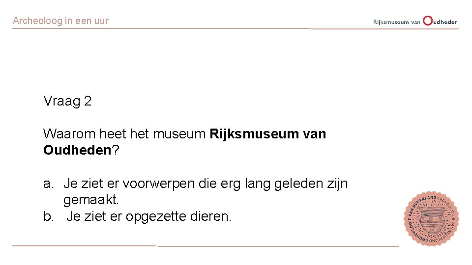 Archeoloog in een uur Vraag 2 Waarom heet het museum Rijksmuseum van Oudheden? a.