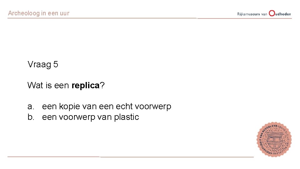 Archeoloog in een uur Vraag 5 Wat is een replica? a. een kopie van