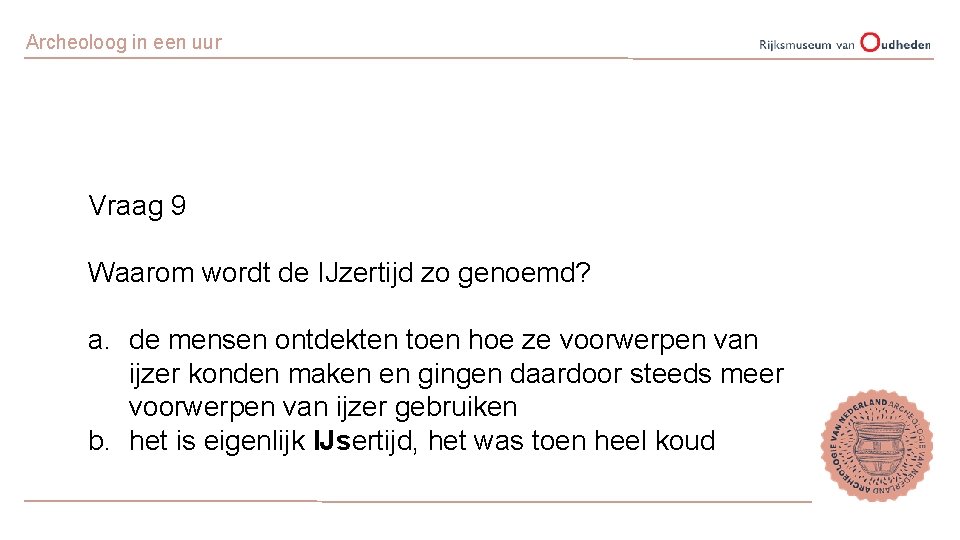 Archeoloog in een uur Vraag 9 Waarom wordt de IJzertijd zo genoemd? a. de
