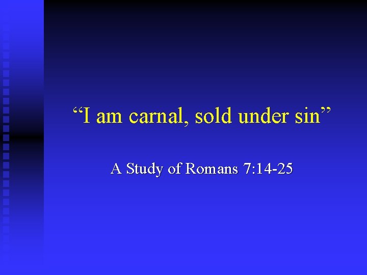 “I am carnal, sold under sin” A Study of Romans 7: 14 -25 