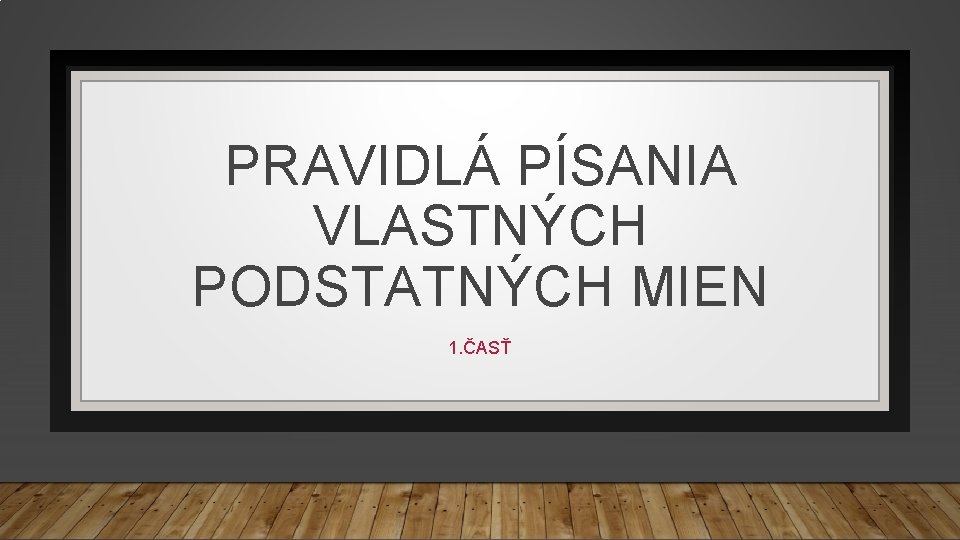 PRAVIDLÁ PÍSANIA VLASTNÝCH PODSTATNÝCH MIEN 1. ČASŤ 