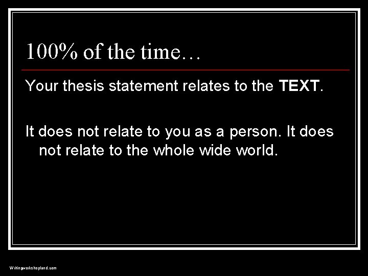 100% of the time… Your thesis statement relates to the TEXT. It does not