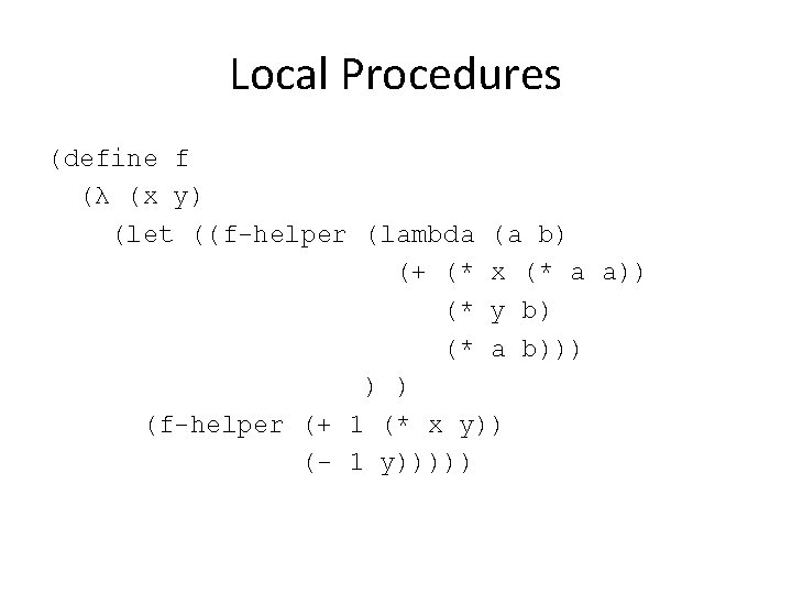 Local Procedures (define f (λ (x y) (let ((f-helper (lambda (a b) (+ (*