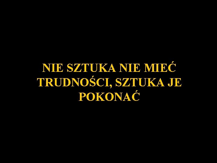 NIE SZTUKA NIE MIEĆ TRUDNOŚCI, SZTUKA JE POKONAĆ 