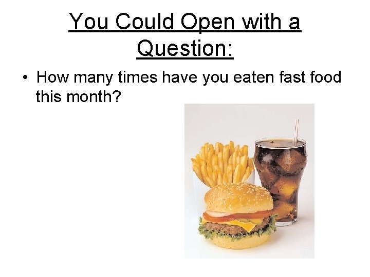 You Could Open with a Question: • How many times have you eaten fast