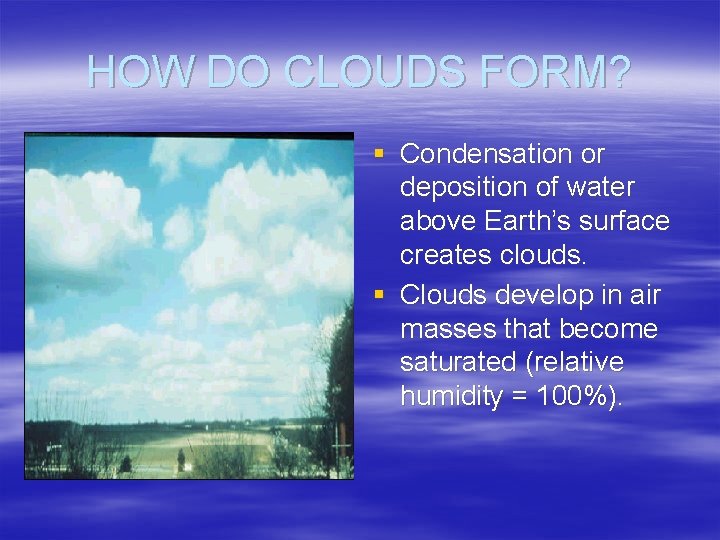 HOW DO CLOUDS FORM? § Condensation or deposition of water above Earth’s surface creates