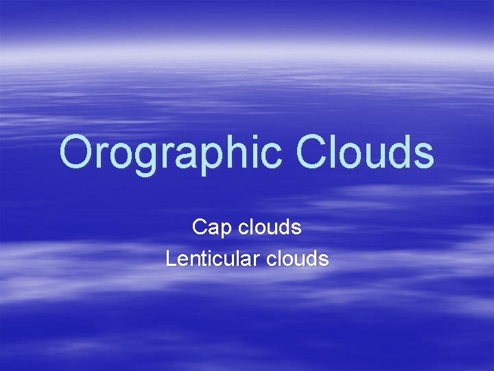 Orographic Clouds Cap clouds Lenticular clouds 