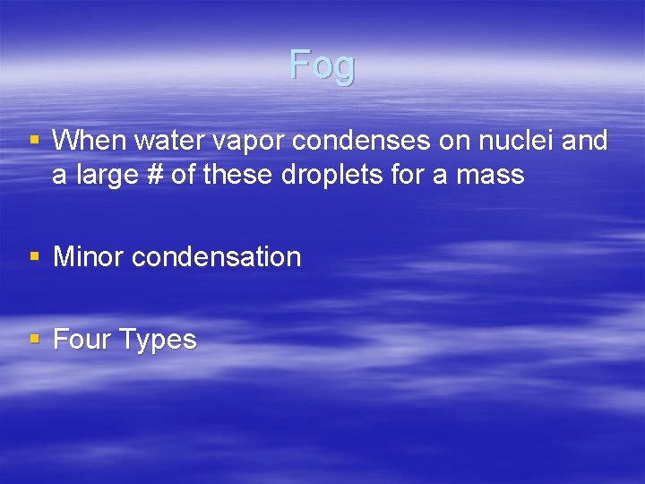 Fog § When water vapor condenses on nuclei and a large # of these