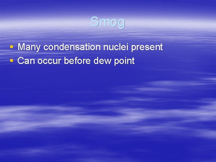 Smog § Many condensation nuclei present § Can occur before dew point 