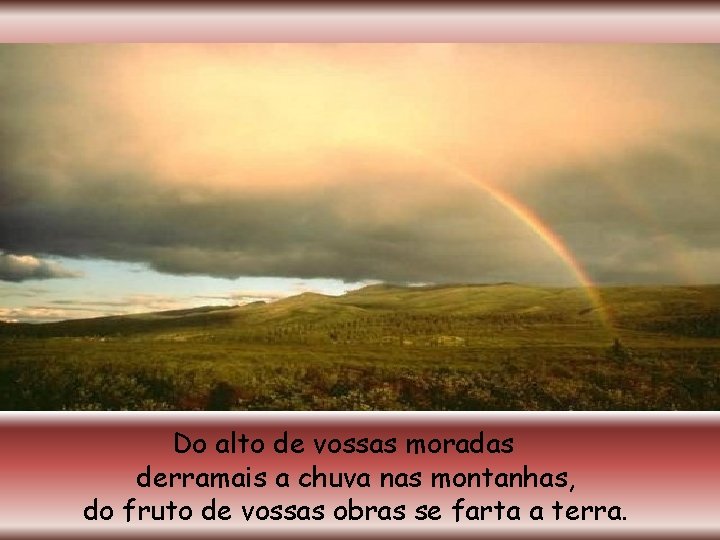 Do alto de vossas moradas derramais a chuva nas montanhas, do fruto de vossas