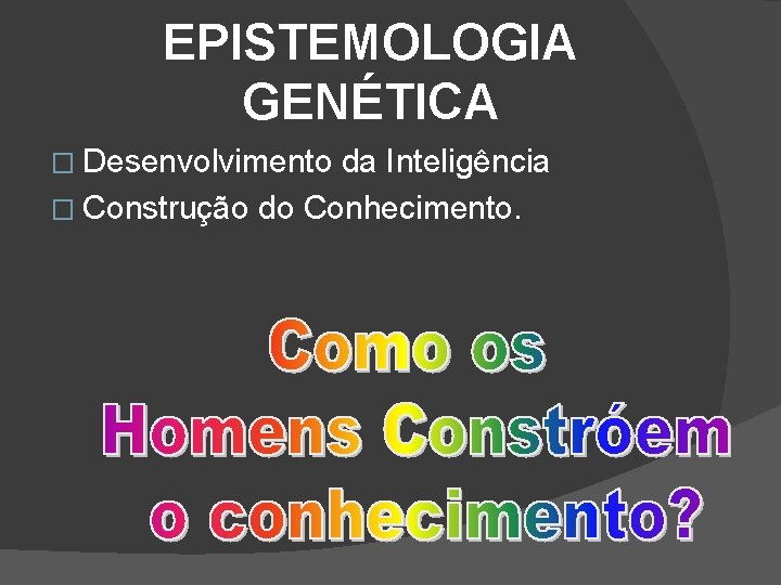 EPISTEMOLOGIA GENÉTICA � Desenvolvimento da Inteligência � Construção do Conhecimento. 