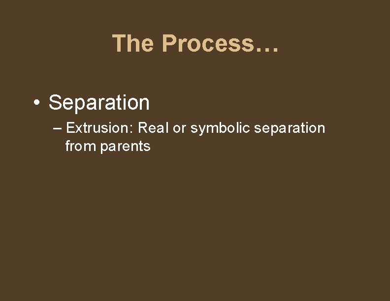 The Process… • Separation – Extrusion: Real or symbolic separation from parents 