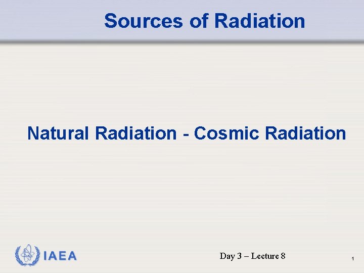 Sources of Radiation Natural Radiation - Cosmic Radiation IAEA Day 3 – Lecture 8