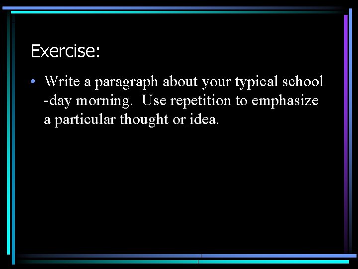 Exercise: • Write a paragraph about your typical school -day morning. Use repetition to