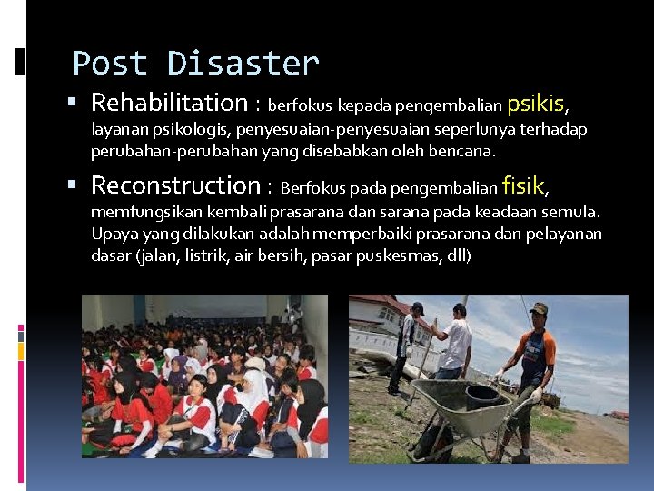 Post Disaster Rehabilitation : berfokus kepada pengembalian psikis, layanan psikologis, penyesuaian-penyesuaian seperlunya terhadap perubahan-perubahan