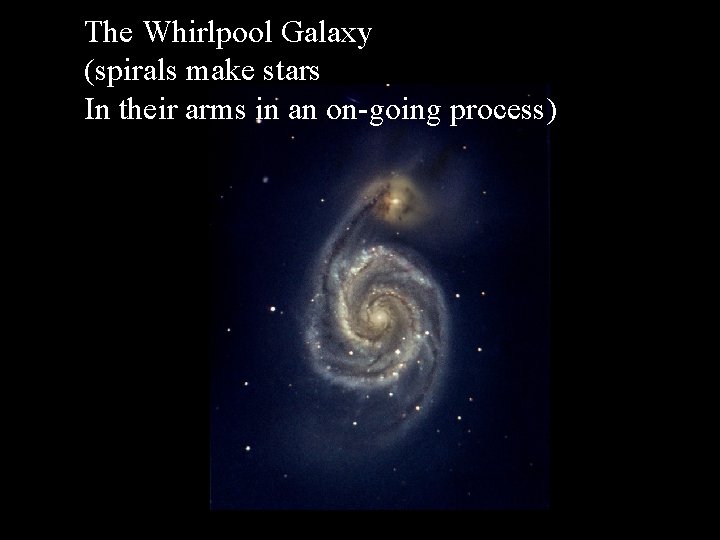 The Whirlpool Galaxy (spirals make stars In their arms in an on-going process) 