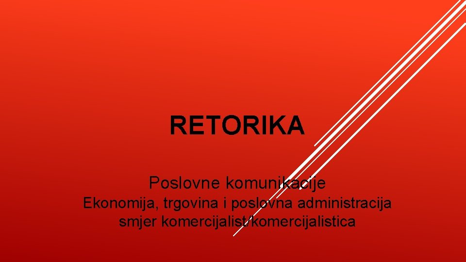 RETORIKA Poslovne komunikacije Ekonomija, trgovina i poslovna administracija smjer komercijalist/komercijalistica 