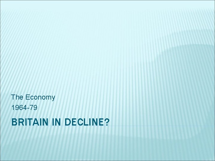 The Economy 1964 -79 BRITAIN IN DECLINE? 
