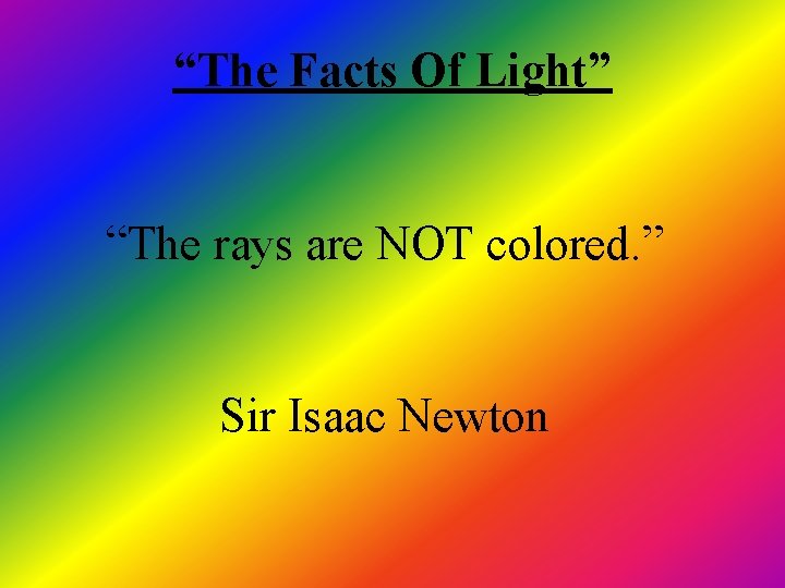“The Facts Of Light” “The rays are NOT colored. ” Sir Isaac Newton “The Facts Of Light” “The rays are NOT colored. ” Sir Isaac Newton