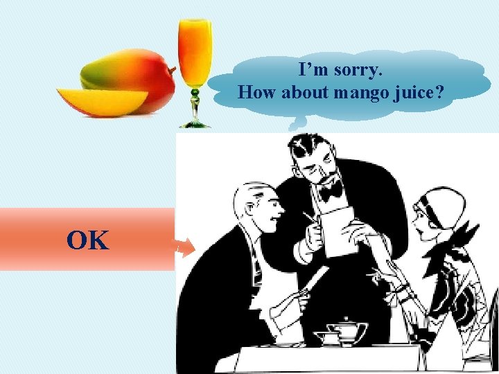I’m sorry. How about mango juice? OK 