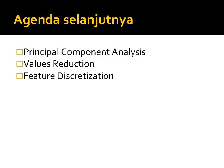 Agenda selanjutnya �Principal Component Analysis �Values Reduction �Feature Discretization Agenda selanjutnya �Principal Component Analysis �Values Reduction �Feature Discretization