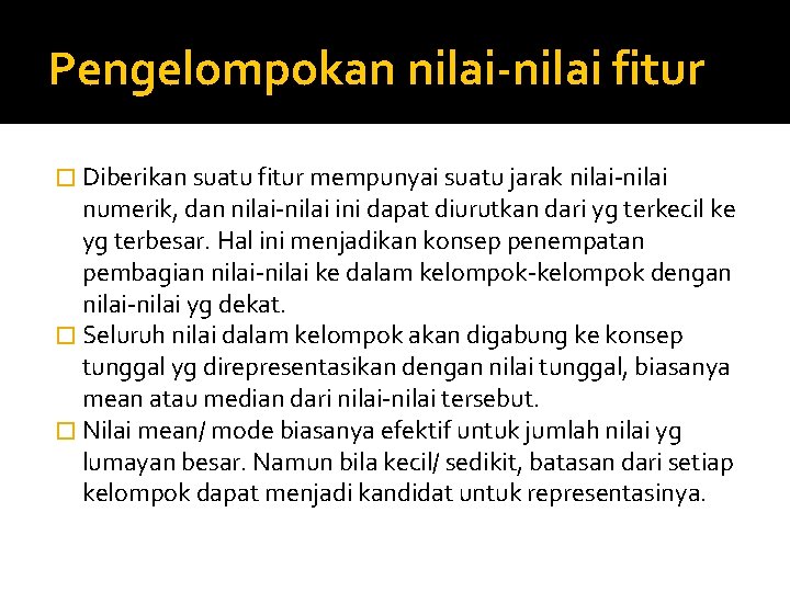 Pengelompokan nilai-nilai fitur � Diberikan suatu fitur mempunyai suatu jarak nilai-nilai numerik, dan nilai-nilai Pengelompokan nilai-nilai fitur � Diberikan suatu fitur mempunyai suatu jarak nilai-nilai numerik, dan nilai-nilai