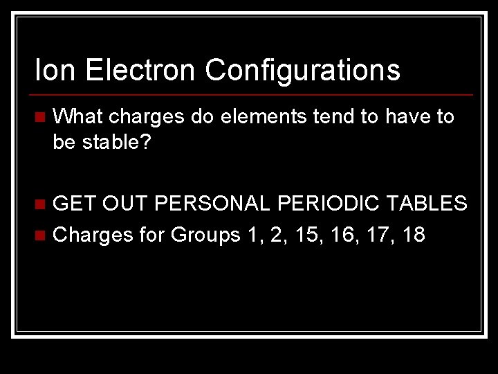 Ion Electron Configurations n What charges do elements tend to have to be stable? Ion Electron Configurations n What charges do elements tend to have to be stable?