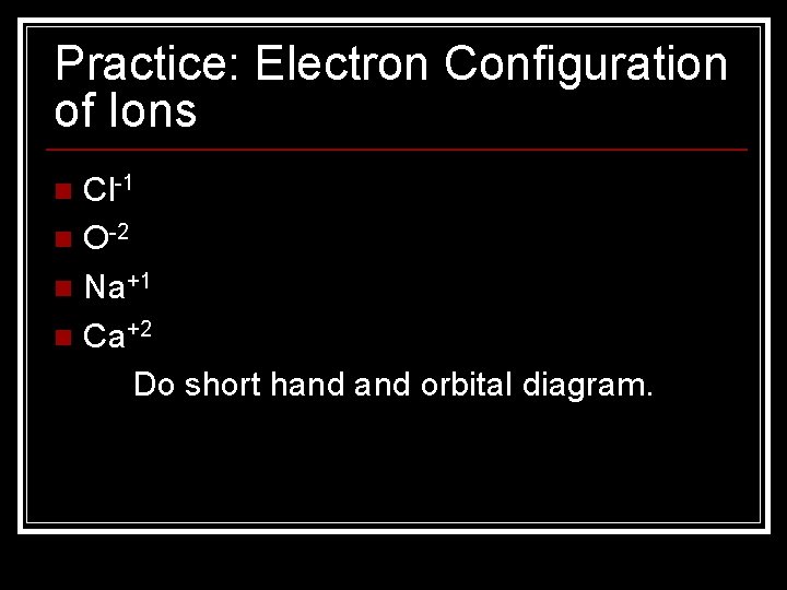Practice: Electron Configuration of Ions Cl-1 n O-2 n Na+1 n Ca+2 Do short Practice: Electron Configuration of Ions Cl-1 n O-2 n Na+1 n Ca+2 Do short