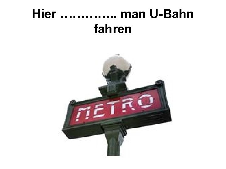 Hier …………. . man U-Bahn fahren 