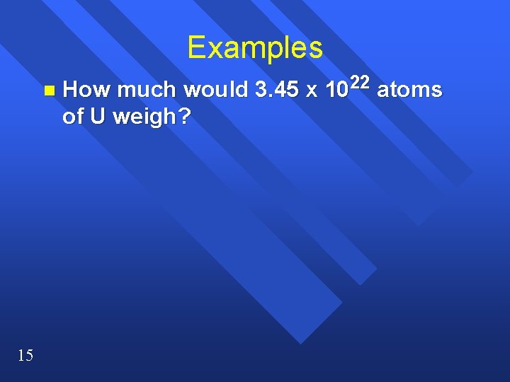 Examples n 15 How much would 3. 45 x 1022 atoms of U weigh? Examples n 15 How much would 3. 45 x 1022 atoms of U weigh?