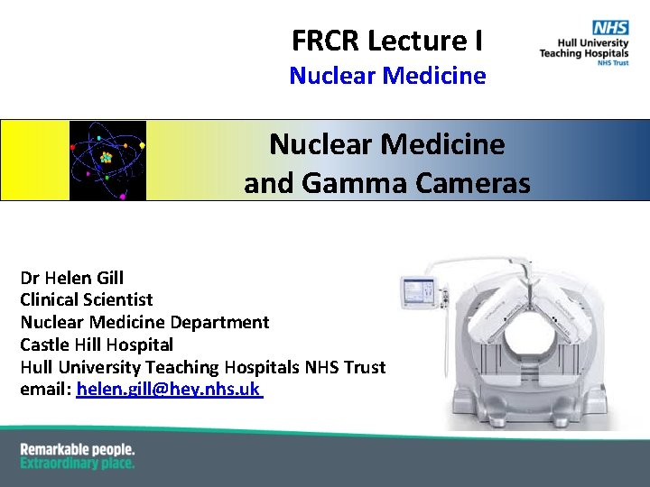FRCR Lecture I Nuclear Medicine and Gamma Cameras Dr Helen Gill Clinical Scientist Nuclear FRCR Lecture I Nuclear Medicine and Gamma Cameras Dr Helen Gill Clinical Scientist Nuclear