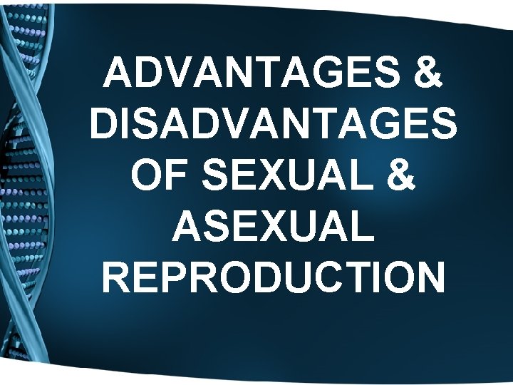 ADVANTAGES & DISADVANTAGES OF SEXUAL & ASEXUAL REPRODUCTION 