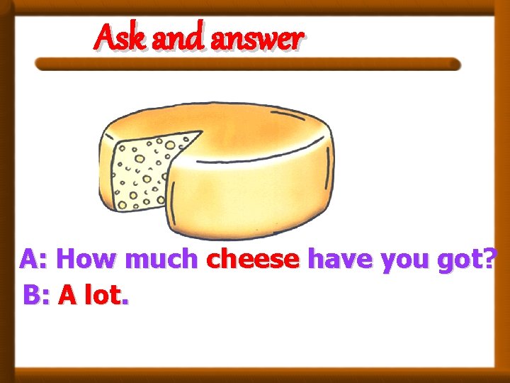 Ask and answer A: How much cheese have you got? B: A lot. 