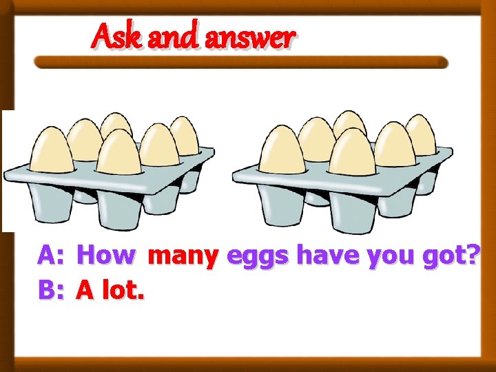 Ask and answer A: B: How many eggs have you got? A lot. 