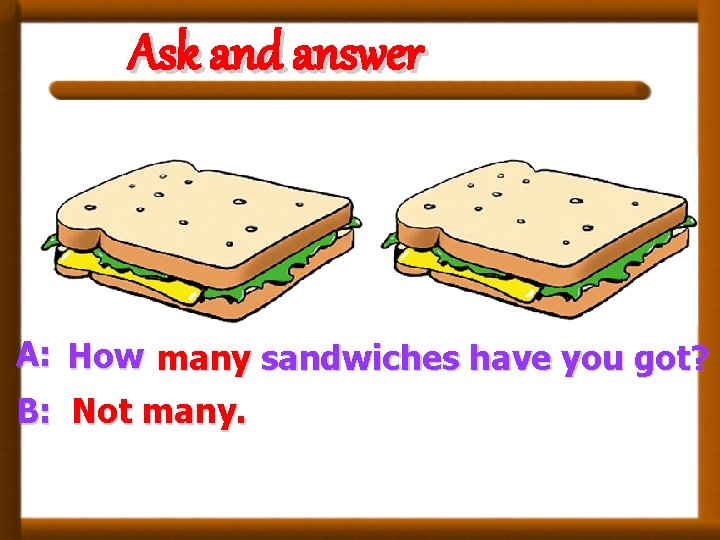 Ask and answer A: How many sandwiches have you got? B: Not many. Ask and answer A: How many sandwiches have you got? B: Not many.