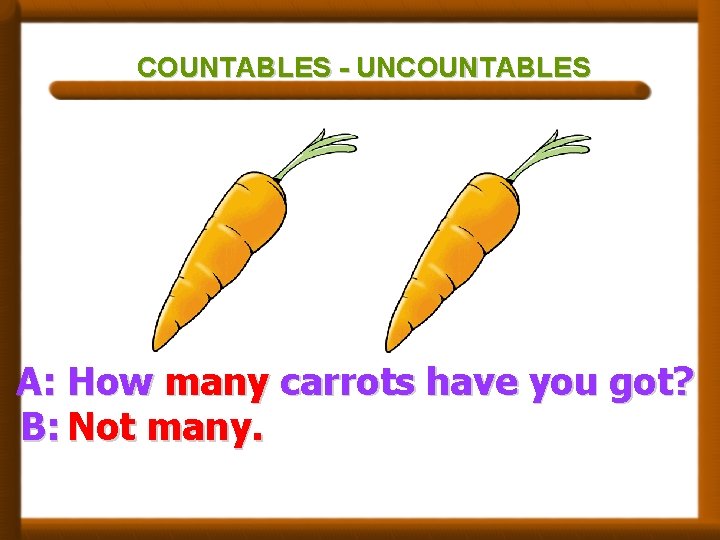 COUNTABLES - UNCOUNTABLES A: How many carrots have you got? B: Not many. COUNTABLES - UNCOUNTABLES A: How many carrots have you got? B: Not many.