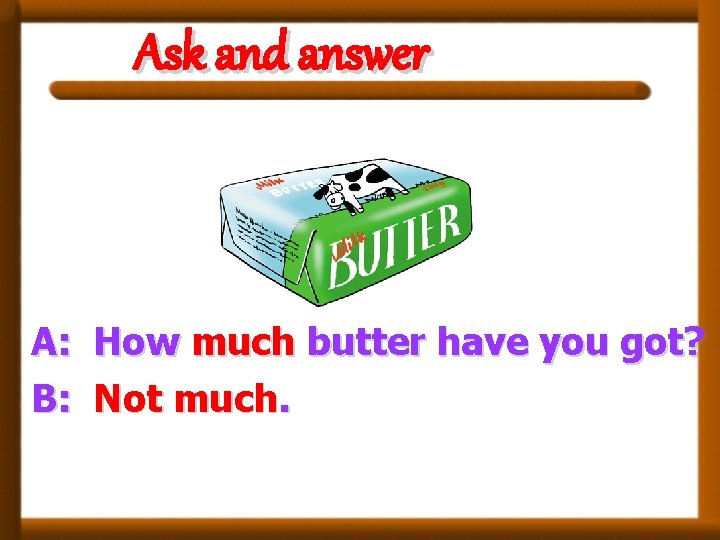 Ask and answer A: B: How much butter have you got? Not much. 