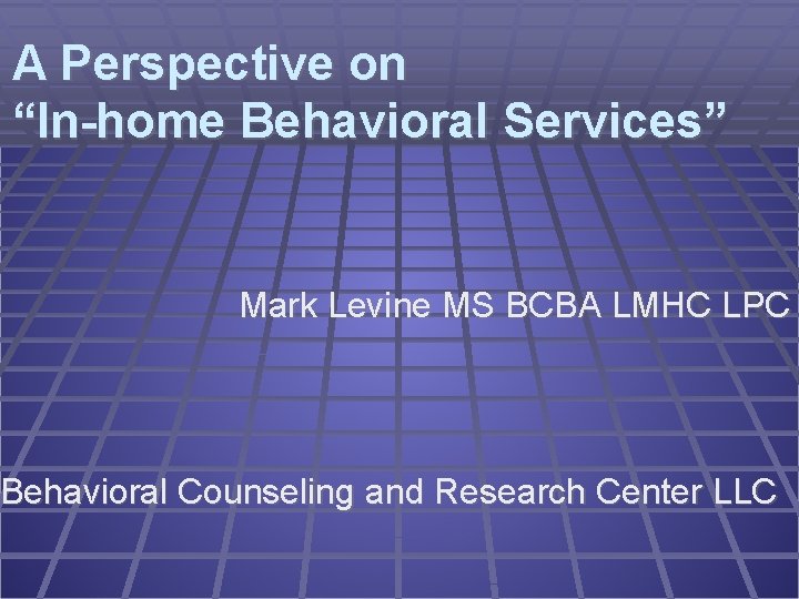 A Perspective on “In-home Behavioral Services” Mark Levine MS BCBA LMHC LPC Behavioral Counseling