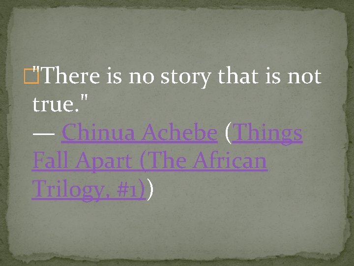 �"There is no story that is not true. " — Chinua Achebe (Things Fall