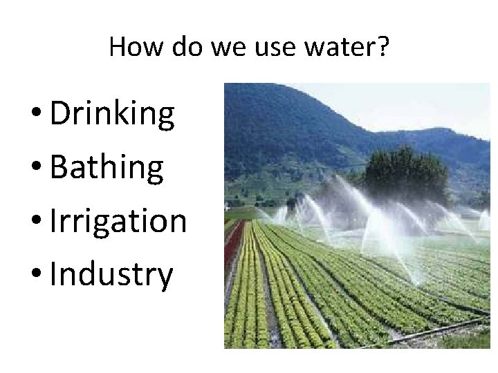 How do we use water? • Drinking • Bathing • Irrigation • Industry 