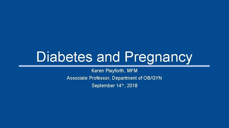 Diabetes and Pregnancy Karen Playforth, MFM Associate Professor, Department of OB/GYN September 14 th,